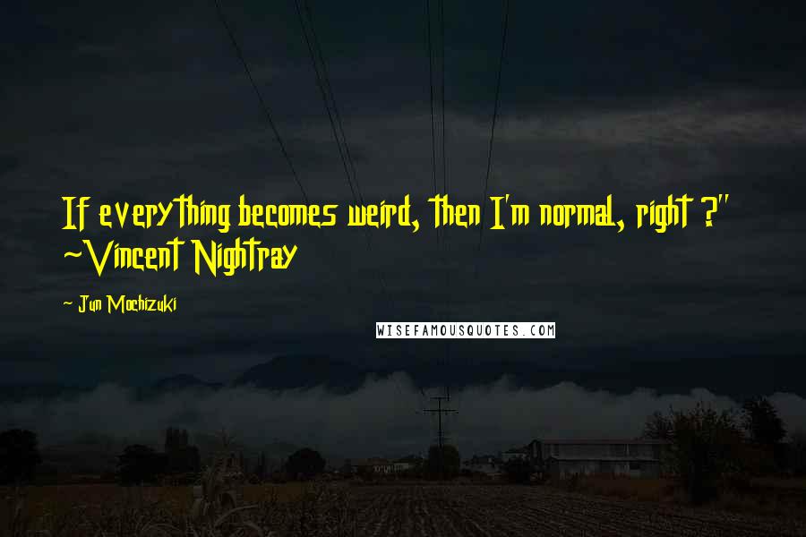 Jun Mochizuki Quotes: If everything becomes weird, then I'm normal, right ?"  ~Vincent Nightray