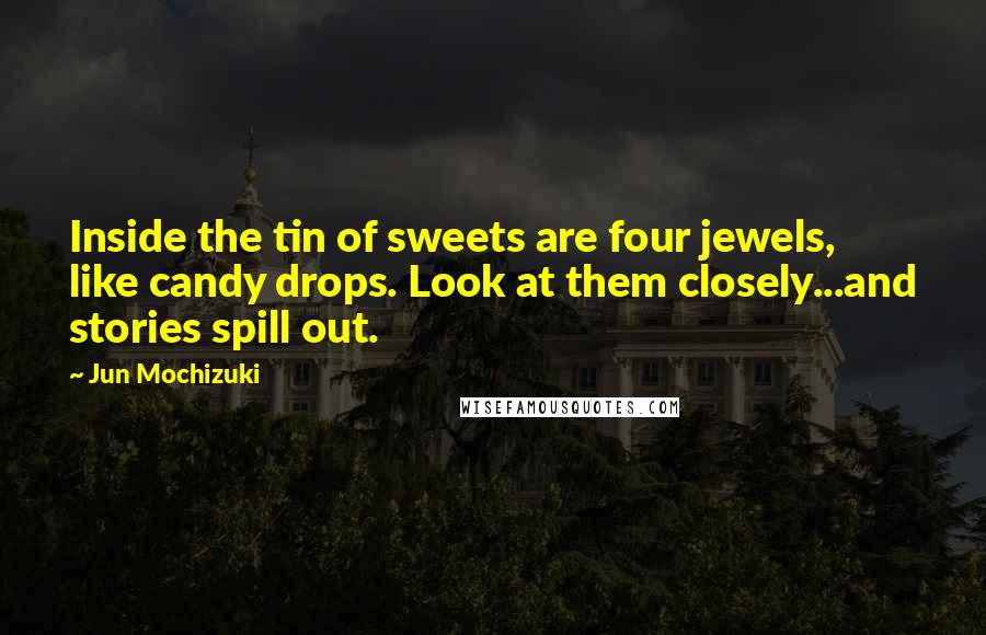 Jun Mochizuki Quotes: Inside the tin of sweets are four jewels, like candy drops. Look at them closely...and stories spill out.
