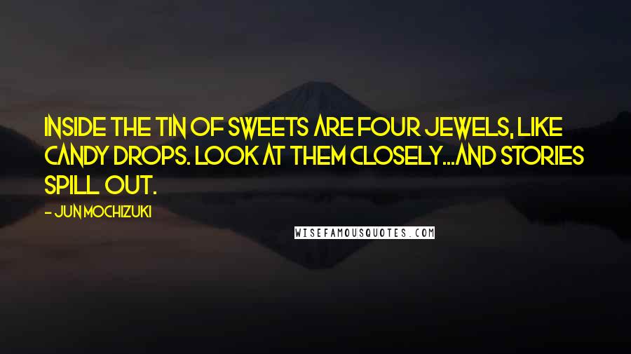Jun Mochizuki Quotes: Inside the tin of sweets are four jewels, like candy drops. Look at them closely...and stories spill out.