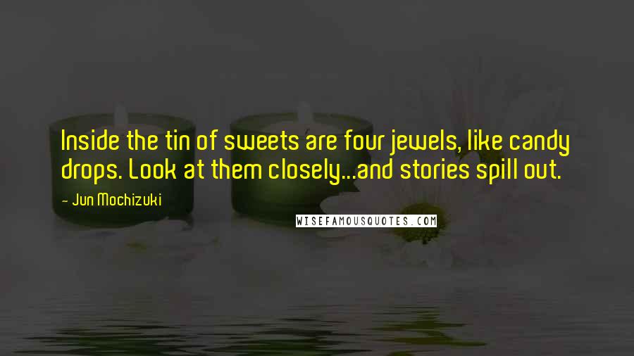 Jun Mochizuki Quotes: Inside the tin of sweets are four jewels, like candy drops. Look at them closely...and stories spill out.