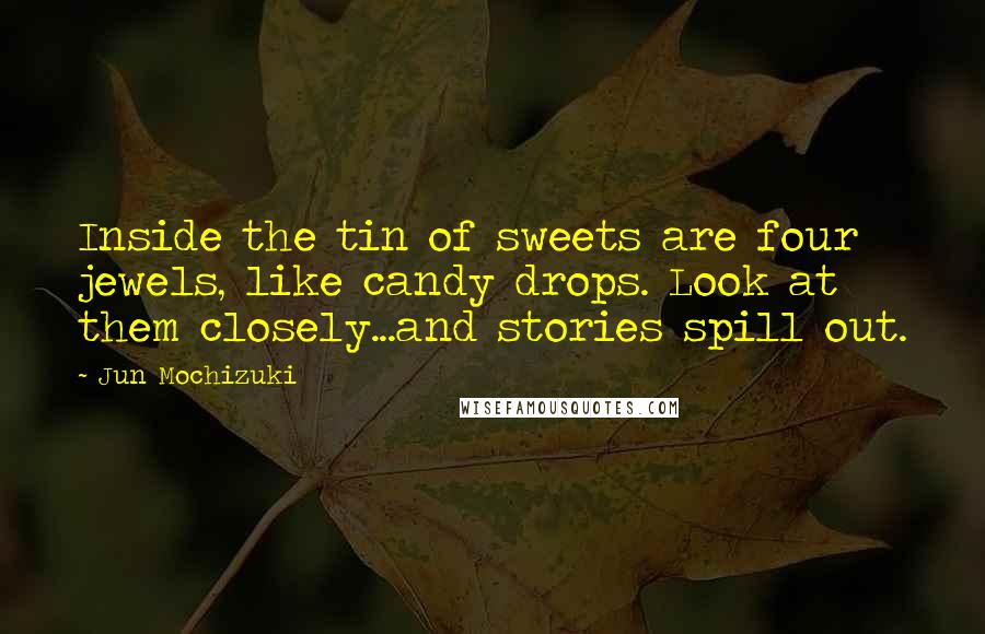 Jun Mochizuki Quotes: Inside the tin of sweets are four jewels, like candy drops. Look at them closely...and stories spill out.