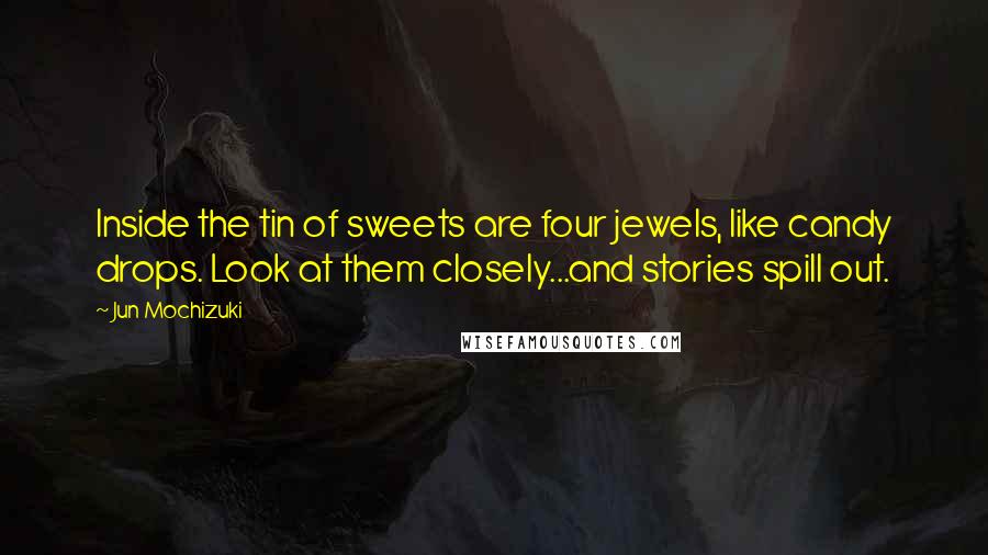 Jun Mochizuki Quotes: Inside the tin of sweets are four jewels, like candy drops. Look at them closely...and stories spill out.