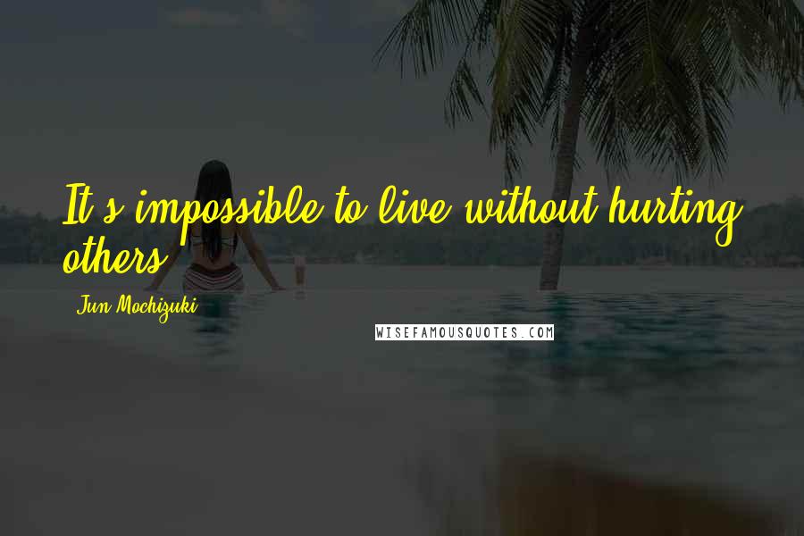 Jun Mochizuki Quotes: It's impossible to live without hurting others.