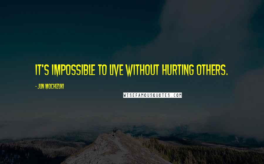 Jun Mochizuki Quotes: It's impossible to live without hurting others.