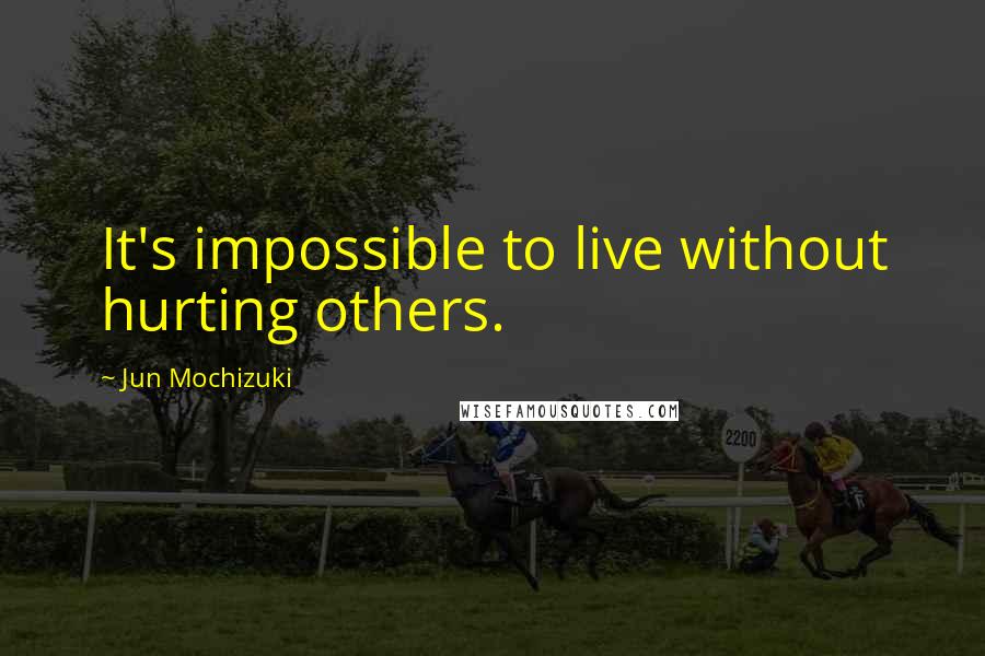 Jun Mochizuki Quotes: It's impossible to live without hurting others.