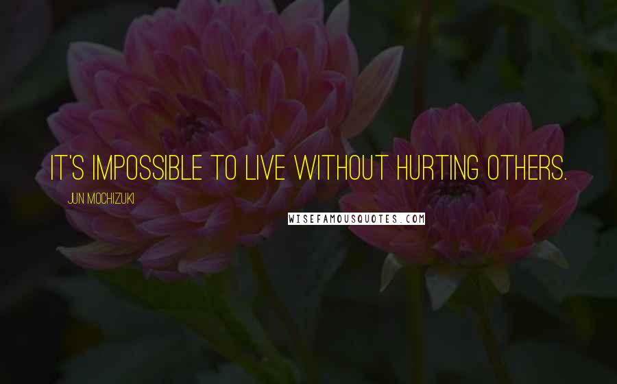 Jun Mochizuki Quotes: It's impossible to live without hurting others.