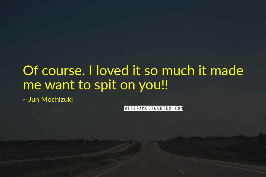 Jun Mochizuki Quotes: Of course. I loved it so much it made me want to spit on you!!