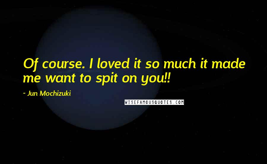 Jun Mochizuki Quotes: Of course. I loved it so much it made me want to spit on you!!