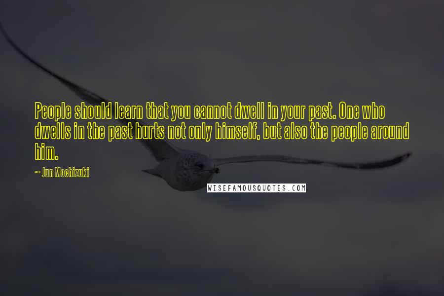 Jun Mochizuki Quotes: People should learn that you cannot dwell in your past. One who dwells in the past hurts not only himself, but also the people around him.