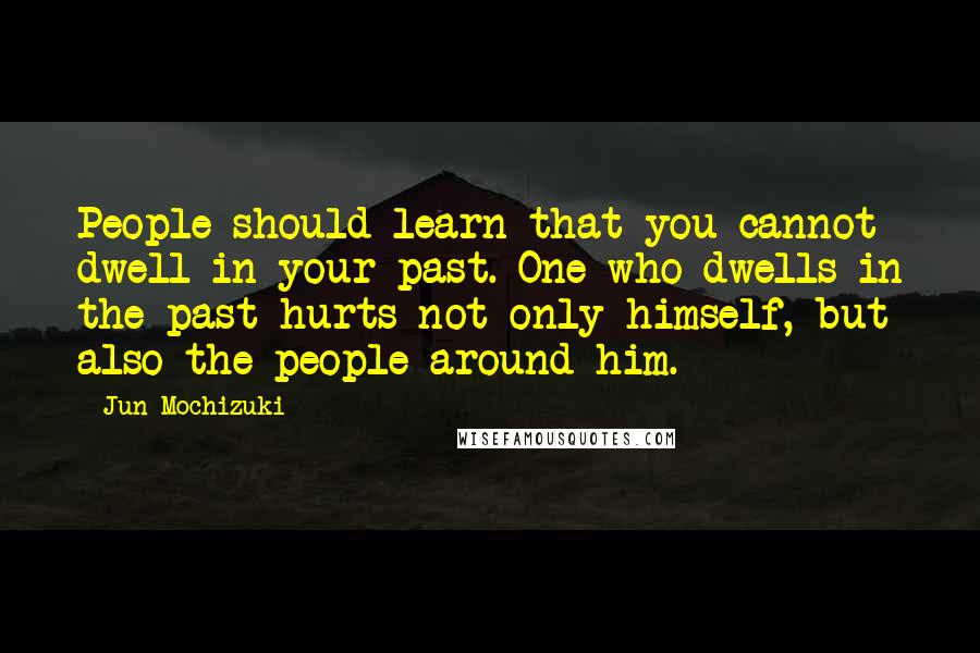 Jun Mochizuki Quotes: People should learn that you cannot dwell in your past. One who dwells in the past hurts not only himself, but also the people around him.