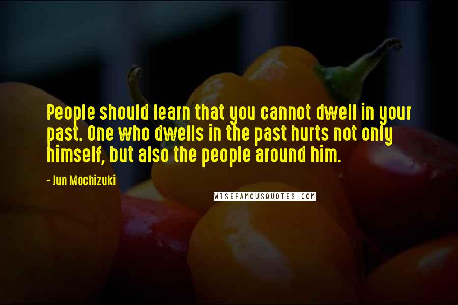 Jun Mochizuki Quotes: People should learn that you cannot dwell in your past. One who dwells in the past hurts not only himself, but also the people around him.