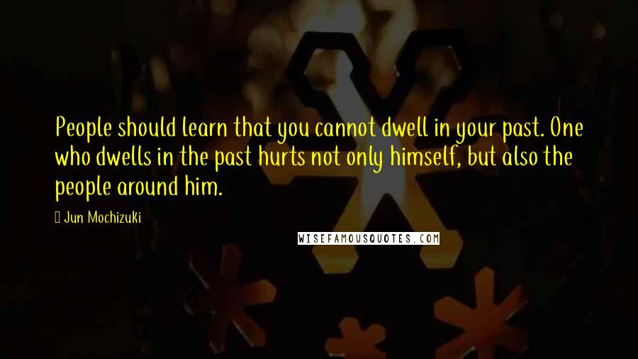 Jun Mochizuki Quotes: People should learn that you cannot dwell in your past. One who dwells in the past hurts not only himself, but also the people around him.