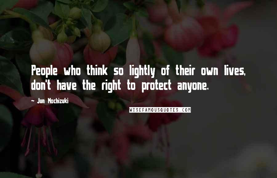 Jun Mochizuki Quotes: People who think so lightly of their own lives, don't have the right to protect anyone.