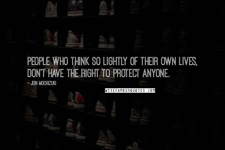 Jun Mochizuki Quotes: People who think so lightly of their own lives, don't have the right to protect anyone.