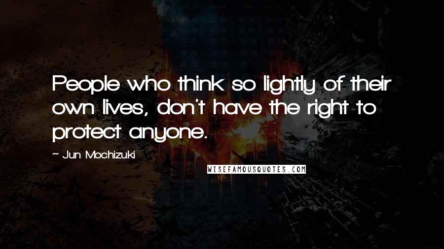 Jun Mochizuki Quotes: People who think so lightly of their own lives, don't have the right to protect anyone.