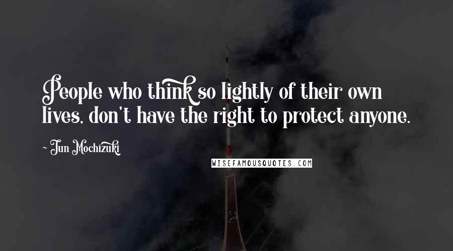 Jun Mochizuki Quotes: People who think so lightly of their own lives, don't have the right to protect anyone.