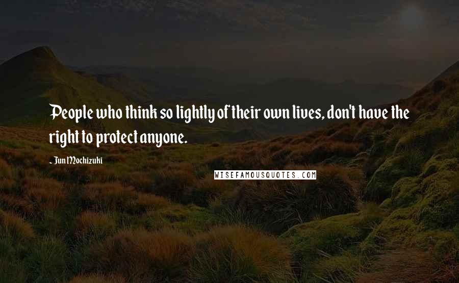 Jun Mochizuki Quotes: People who think so lightly of their own lives, don't have the right to protect anyone.