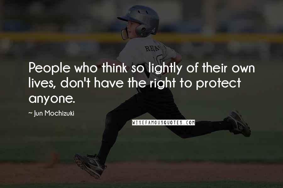 Jun Mochizuki Quotes: People who think so lightly of their own lives, don't have the right to protect anyone.