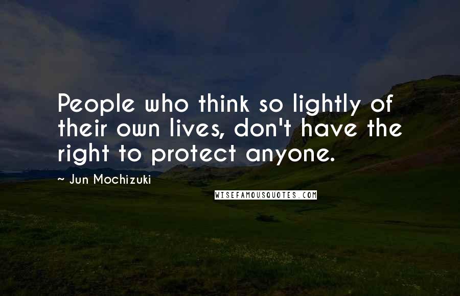 Jun Mochizuki Quotes: People who think so lightly of their own lives, don't have the right to protect anyone.