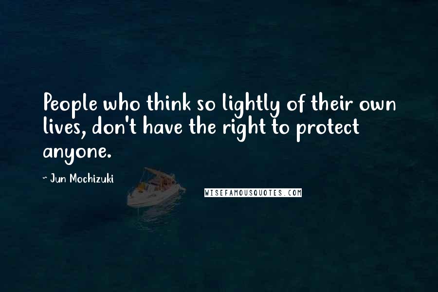 Jun Mochizuki Quotes: People who think so lightly of their own lives, don't have the right to protect anyone.