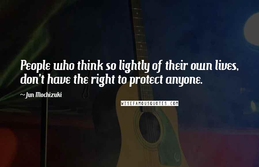 Jun Mochizuki Quotes: People who think so lightly of their own lives, don't have the right to protect anyone.