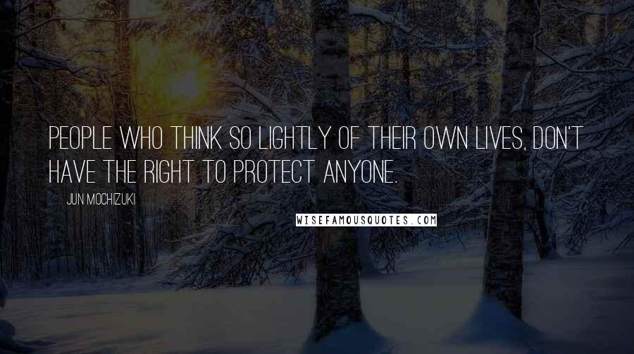 Jun Mochizuki Quotes: People who think so lightly of their own lives, don't have the right to protect anyone.