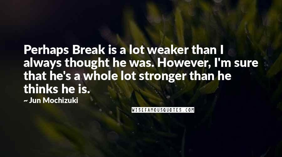 Jun Mochizuki Quotes: Perhaps Break is a lot weaker than I always thought he was. However, I'm sure that he's a whole lot stronger than he thinks he is.