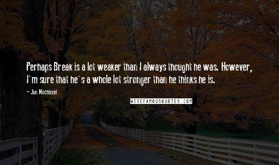 Jun Mochizuki Quotes: Perhaps Break is a lot weaker than I always thought he was. However, I'm sure that he's a whole lot stronger than he thinks he is.