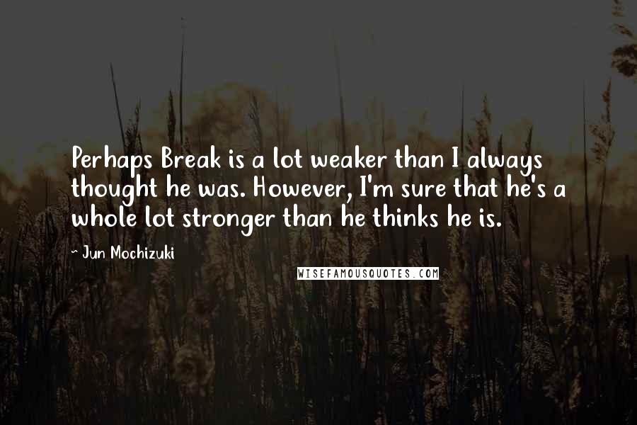 Jun Mochizuki Quotes: Perhaps Break is a lot weaker than I always thought he was. However, I'm sure that he's a whole lot stronger than he thinks he is.