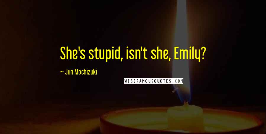 Jun Mochizuki Quotes: She's stupid, isn't she, Emily?