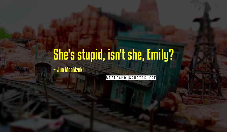 Jun Mochizuki Quotes: She's stupid, isn't she, Emily?