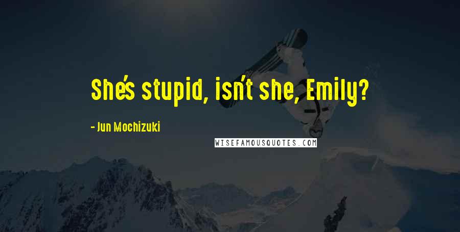 Jun Mochizuki Quotes: She's stupid, isn't she, Emily?