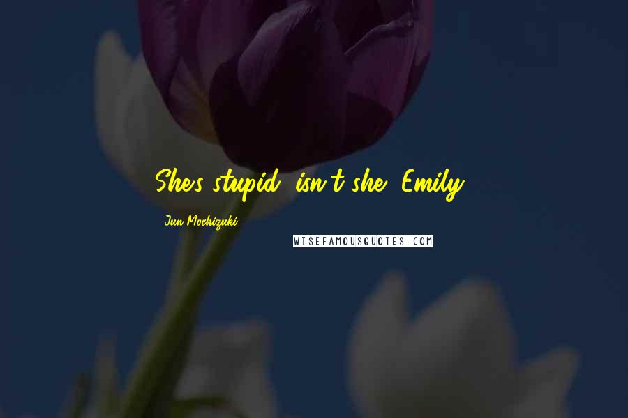 Jun Mochizuki Quotes: She's stupid, isn't she, Emily?