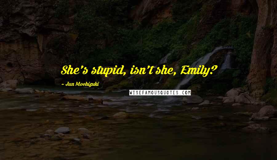 Jun Mochizuki Quotes: She's stupid, isn't she, Emily?