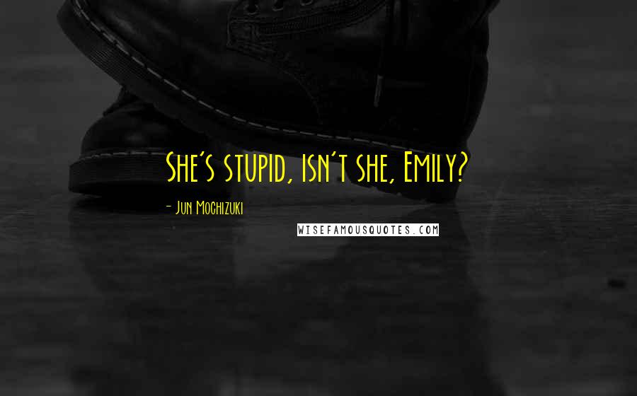 Jun Mochizuki Quotes: She's stupid, isn't she, Emily?