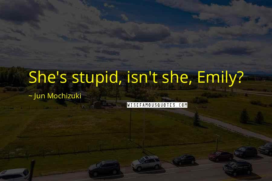 Jun Mochizuki Quotes: She's stupid, isn't she, Emily?