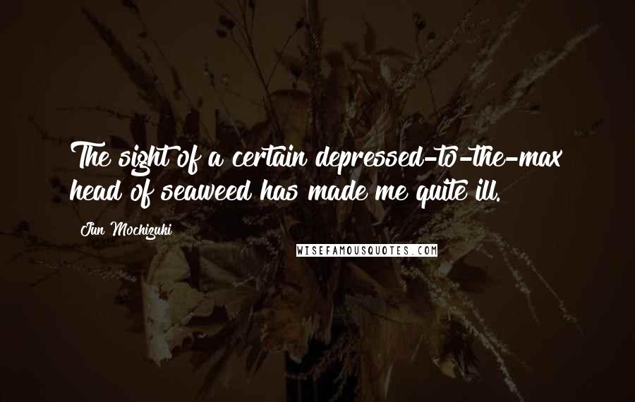 Jun Mochizuki Quotes: The sight of a certain depressed-to-the-max head of seaweed has made me quite ill.