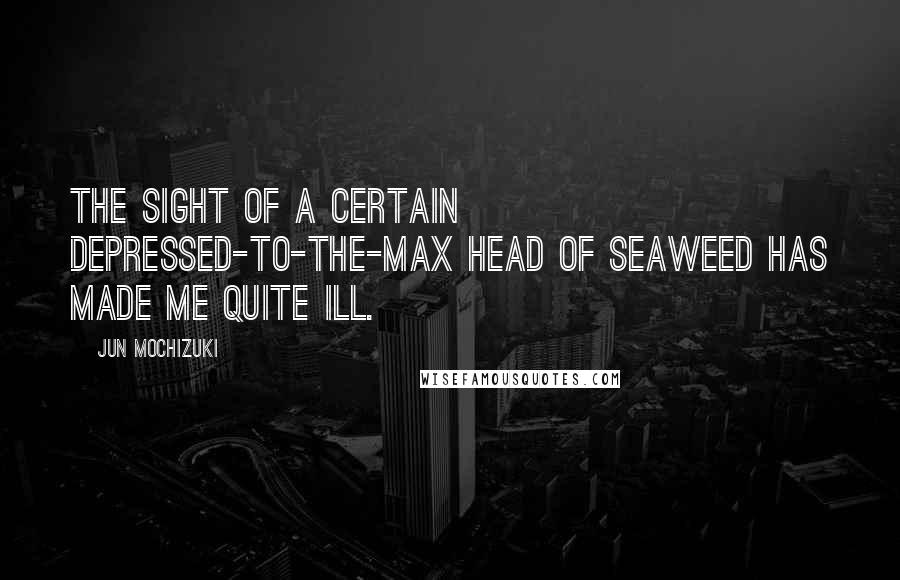 Jun Mochizuki Quotes: The sight of a certain depressed-to-the-max head of seaweed has made me quite ill.