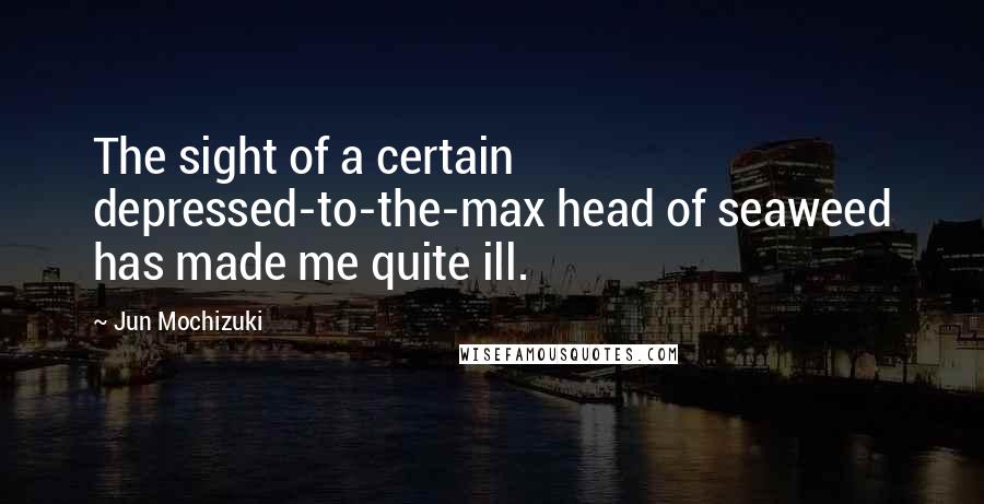 Jun Mochizuki Quotes: The sight of a certain depressed-to-the-max head of seaweed has made me quite ill.