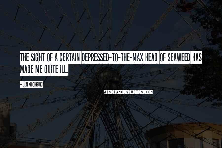Jun Mochizuki Quotes: The sight of a certain depressed-to-the-max head of seaweed has made me quite ill.