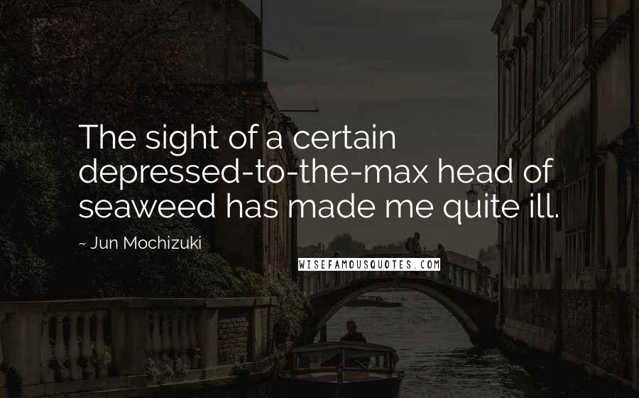 Jun Mochizuki Quotes: The sight of a certain depressed-to-the-max head of seaweed has made me quite ill.