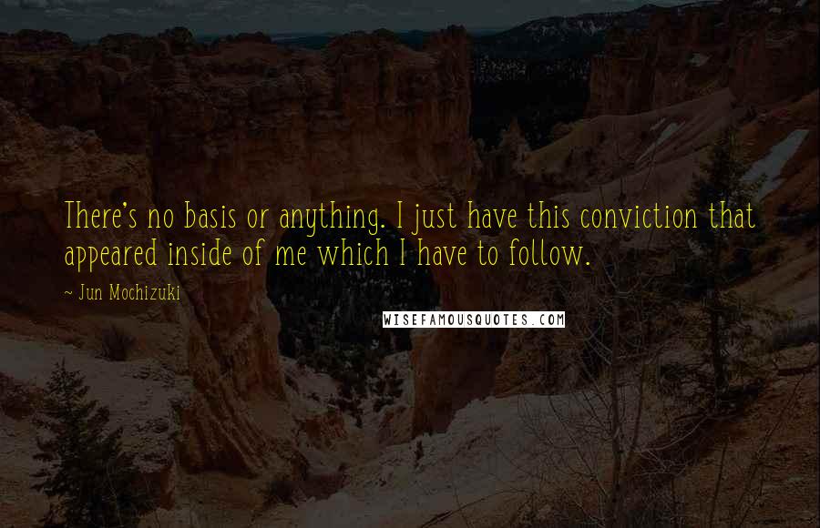 Jun Mochizuki Quotes: There's no basis or anything. I just have this conviction that appeared inside of me which I have to follow.