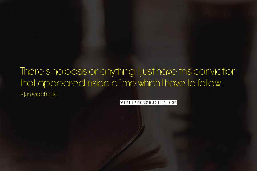 Jun Mochizuki Quotes: There's no basis or anything. I just have this conviction that appeared inside of me which I have to follow.