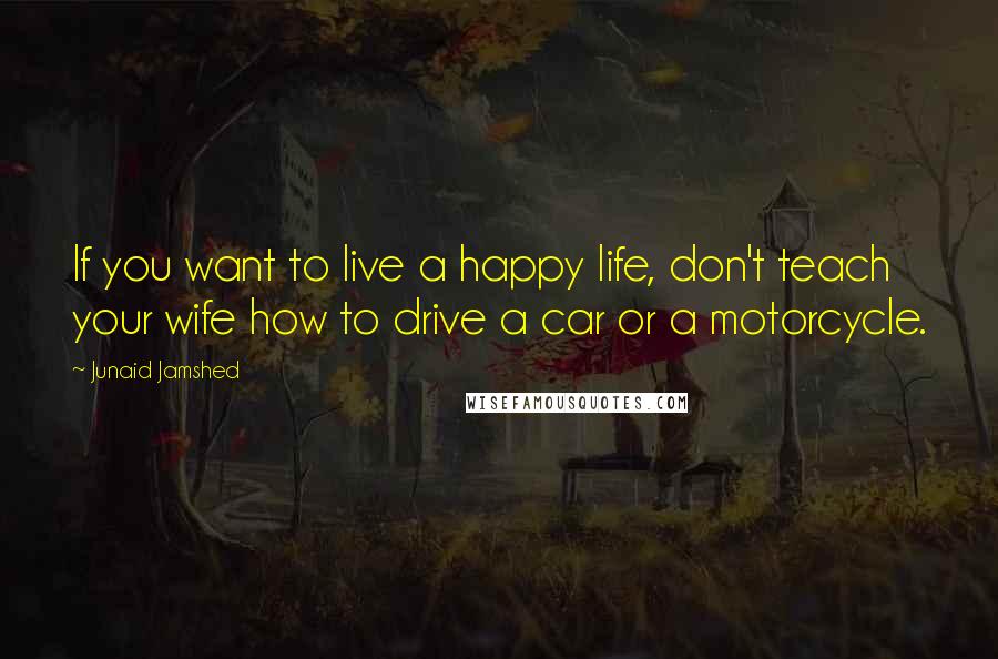 Junaid Jamshed Quotes: If you want to live a happy life, don't teach your wife how to drive a car or a motorcycle.