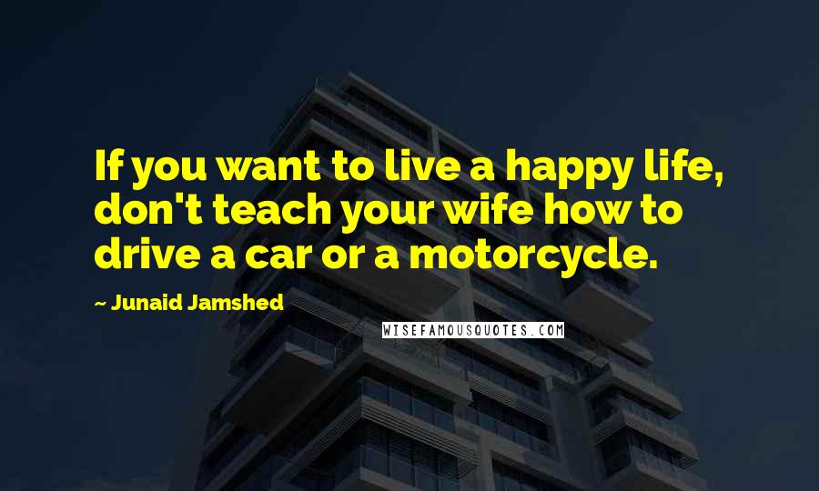 Junaid Jamshed Quotes: If you want to live a happy life, don't teach your wife how to drive a car or a motorcycle.