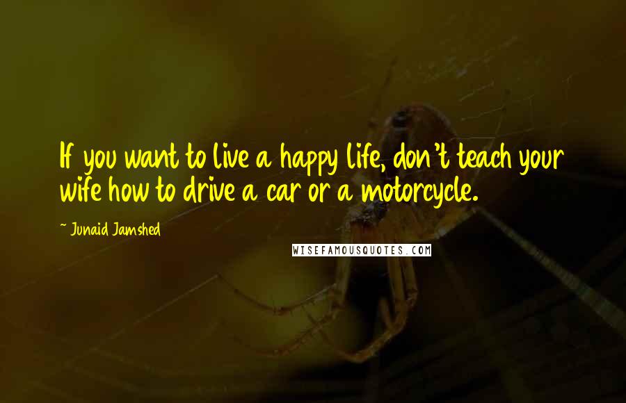 Junaid Jamshed Quotes: If you want to live a happy life, don't teach your wife how to drive a car or a motorcycle.