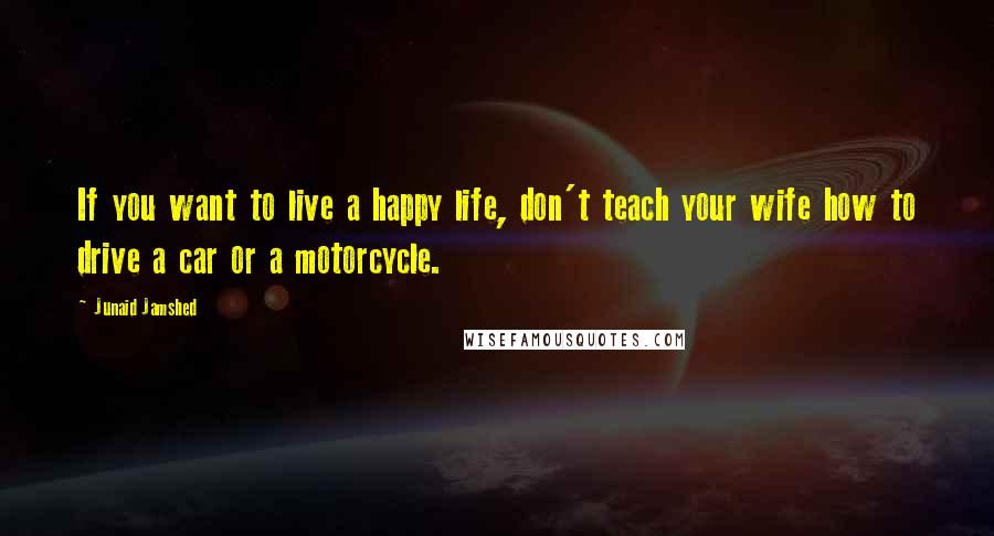 Junaid Jamshed Quotes: If you want to live a happy life, don't teach your wife how to drive a car or a motorcycle.