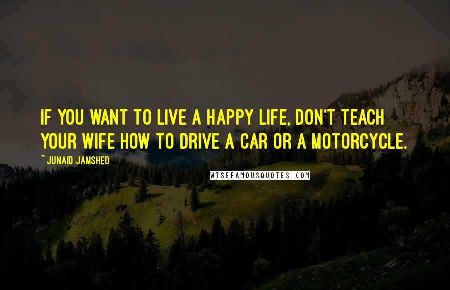 Junaid Jamshed Quotes: If you want to live a happy life, don't teach your wife how to drive a car or a motorcycle.