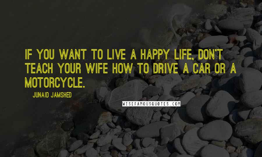 Junaid Jamshed Quotes: If you want to live a happy life, don't teach your wife how to drive a car or a motorcycle.