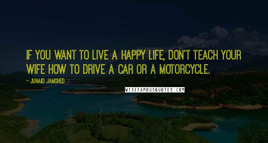 Junaid Jamshed Quotes: If you want to live a happy life, don't teach your wife how to drive a car or a motorcycle.